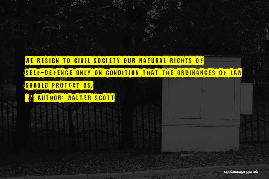 Walter Scott Quotes: We Resign To Civil Society Our Natural Rights Of Self-defence Only On Condition That The Ordinances Of Law Should Protect