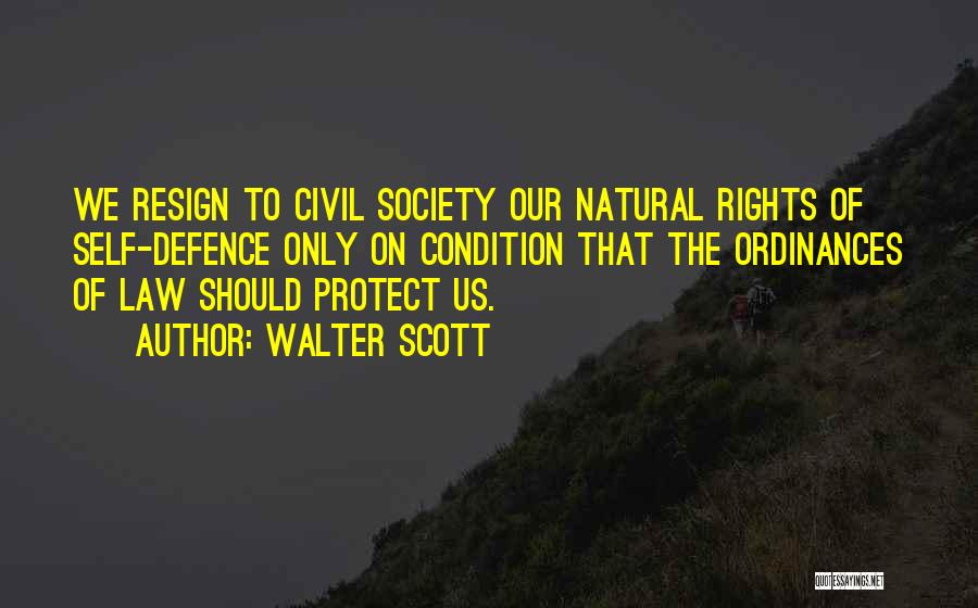 Walter Scott Quotes: We Resign To Civil Society Our Natural Rights Of Self-defence Only On Condition That The Ordinances Of Law Should Protect