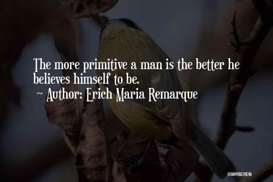 Erich Maria Remarque Quotes: The More Primitive A Man Is The Better He Believes Himself To Be.