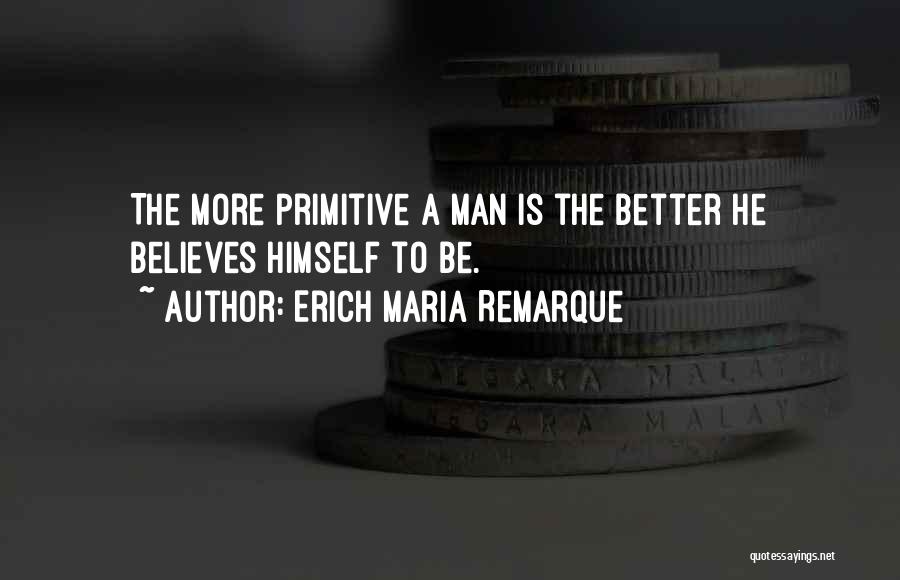 Erich Maria Remarque Quotes: The More Primitive A Man Is The Better He Believes Himself To Be.