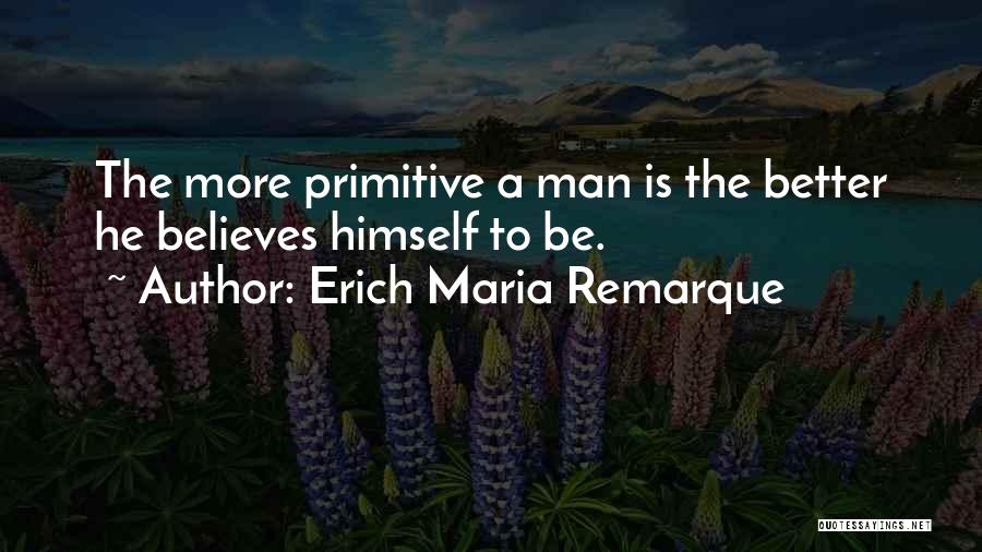 Erich Maria Remarque Quotes: The More Primitive A Man Is The Better He Believes Himself To Be.