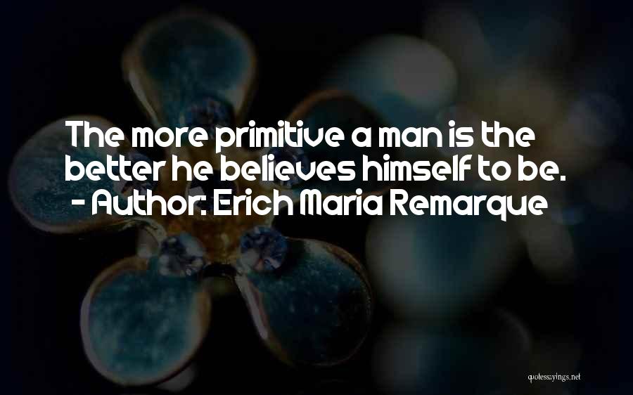 Erich Maria Remarque Quotes: The More Primitive A Man Is The Better He Believes Himself To Be.