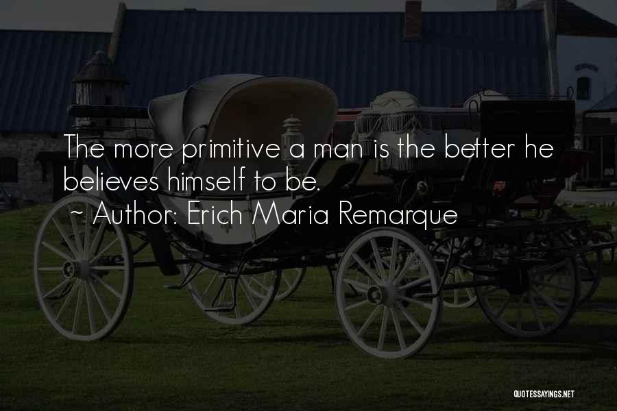 Erich Maria Remarque Quotes: The More Primitive A Man Is The Better He Believes Himself To Be.