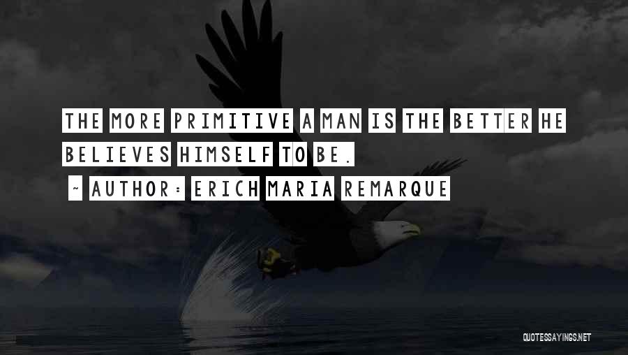 Erich Maria Remarque Quotes: The More Primitive A Man Is The Better He Believes Himself To Be.