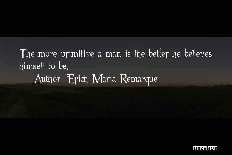 Erich Maria Remarque Quotes: The More Primitive A Man Is The Better He Believes Himself To Be.