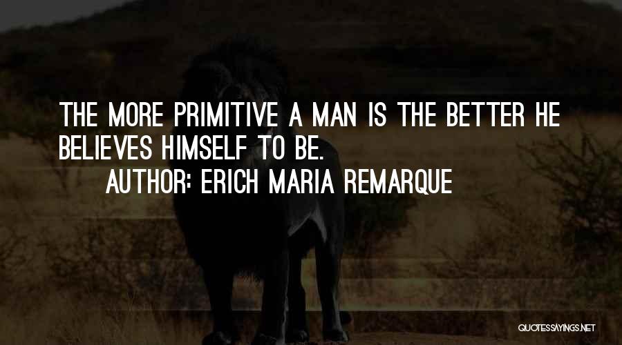 Erich Maria Remarque Quotes: The More Primitive A Man Is The Better He Believes Himself To Be.