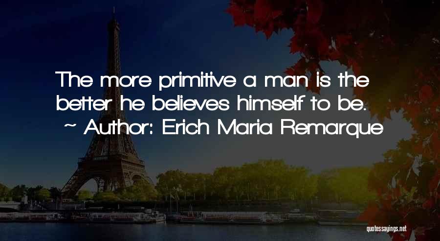 Erich Maria Remarque Quotes: The More Primitive A Man Is The Better He Believes Himself To Be.