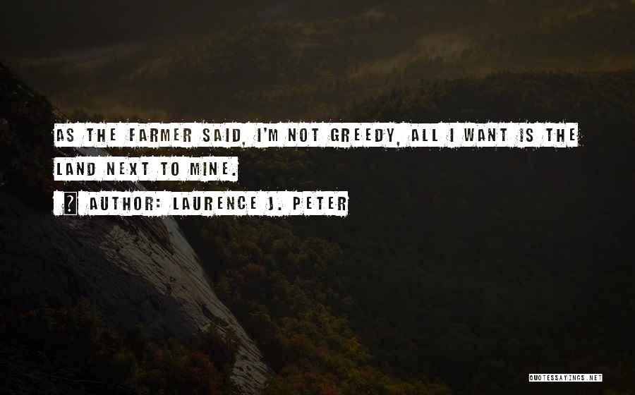Laurence J. Peter Quotes: As The Farmer Said, I'm Not Greedy, All I Want Is The Land Next To Mine.