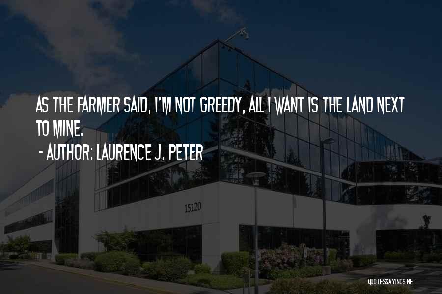 Laurence J. Peter Quotes: As The Farmer Said, I'm Not Greedy, All I Want Is The Land Next To Mine.