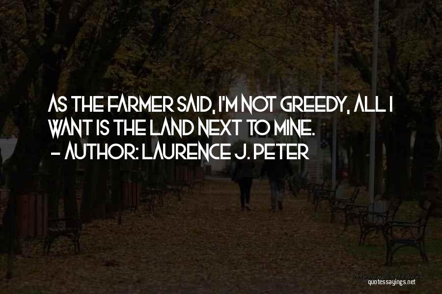Laurence J. Peter Quotes: As The Farmer Said, I'm Not Greedy, All I Want Is The Land Next To Mine.