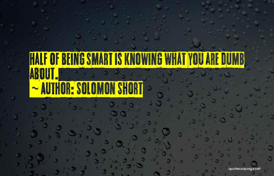 Solomon Short Quotes: Half Of Being Smart Is Knowing What You Are Dumb About.