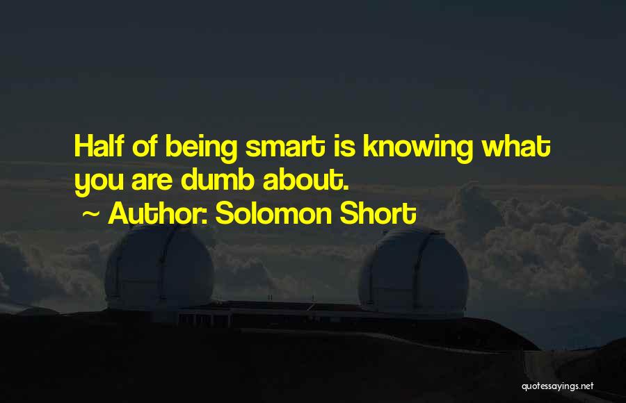 Solomon Short Quotes: Half Of Being Smart Is Knowing What You Are Dumb About.