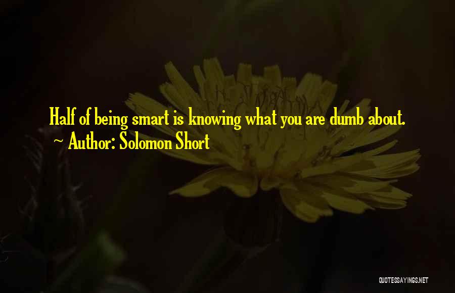 Solomon Short Quotes: Half Of Being Smart Is Knowing What You Are Dumb About.