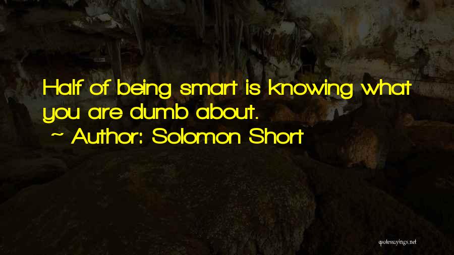 Solomon Short Quotes: Half Of Being Smart Is Knowing What You Are Dumb About.