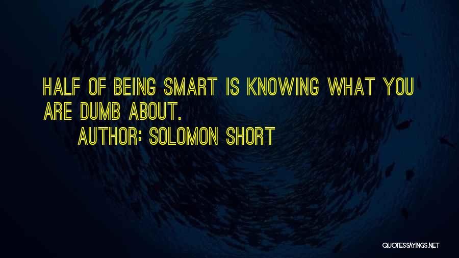 Solomon Short Quotes: Half Of Being Smart Is Knowing What You Are Dumb About.