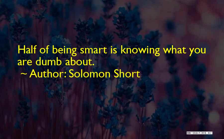 Solomon Short Quotes: Half Of Being Smart Is Knowing What You Are Dumb About.