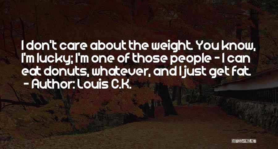 Louis C.K. Quotes: I Don't Care About The Weight. You Know, I'm Lucky; I'm One Of Those People - I Can Eat Donuts,