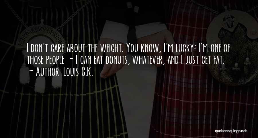 Louis C.K. Quotes: I Don't Care About The Weight. You Know, I'm Lucky; I'm One Of Those People - I Can Eat Donuts,