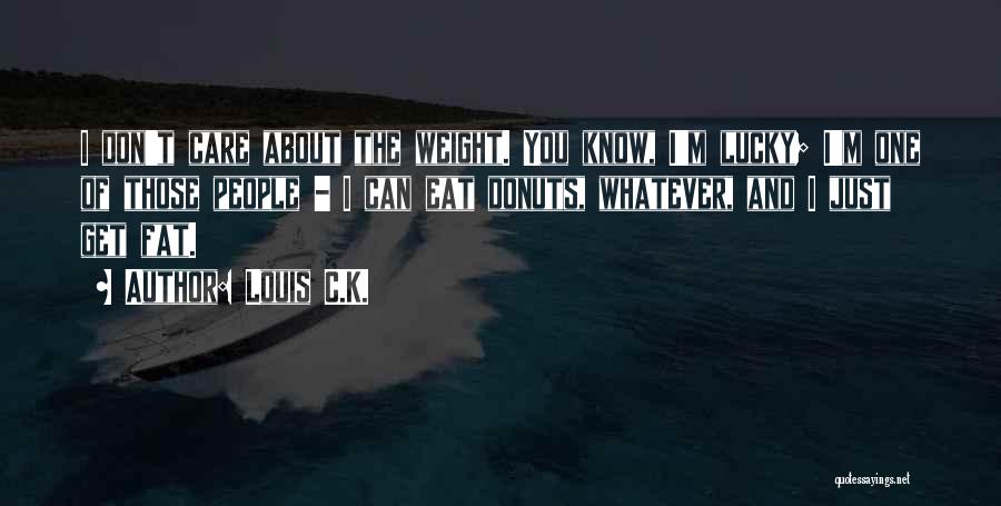 Louis C.K. Quotes: I Don't Care About The Weight. You Know, I'm Lucky; I'm One Of Those People - I Can Eat Donuts,