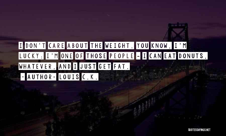 Louis C.K. Quotes: I Don't Care About The Weight. You Know, I'm Lucky; I'm One Of Those People - I Can Eat Donuts,