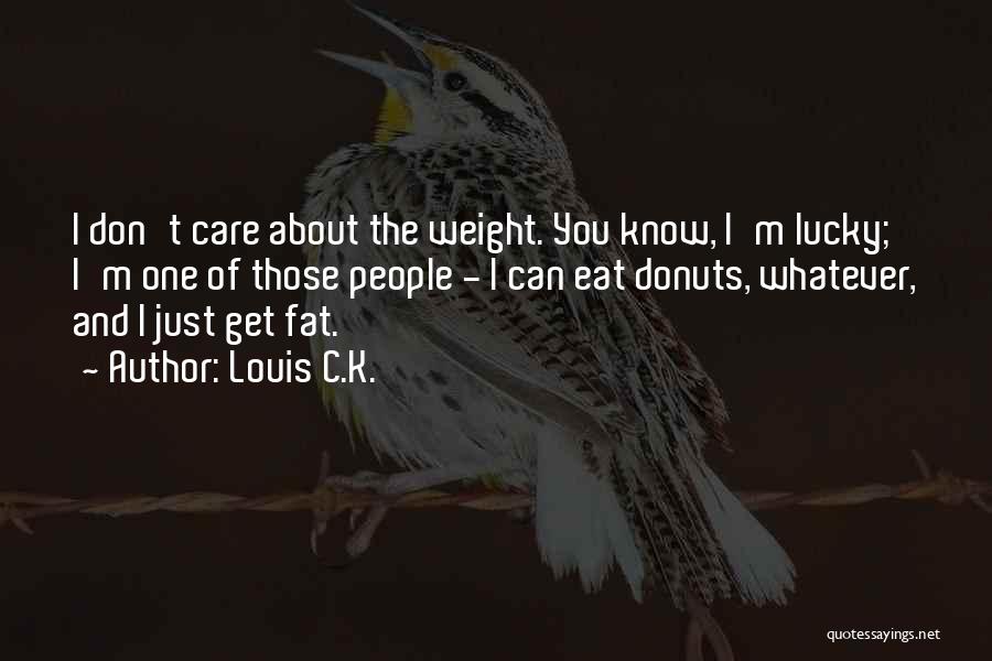 Louis C.K. Quotes: I Don't Care About The Weight. You Know, I'm Lucky; I'm One Of Those People - I Can Eat Donuts,