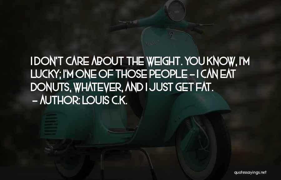 Louis C.K. Quotes: I Don't Care About The Weight. You Know, I'm Lucky; I'm One Of Those People - I Can Eat Donuts,