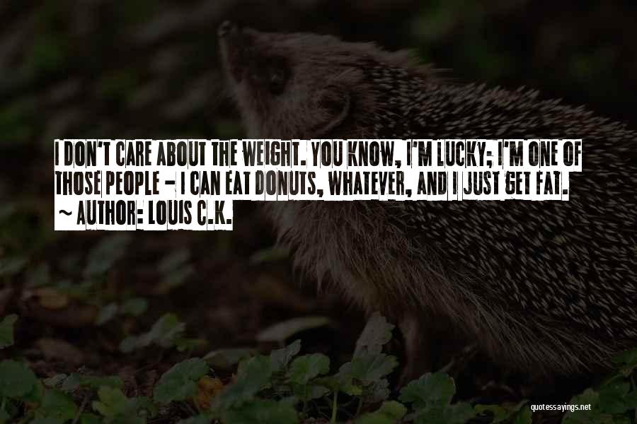 Louis C.K. Quotes: I Don't Care About The Weight. You Know, I'm Lucky; I'm One Of Those People - I Can Eat Donuts,