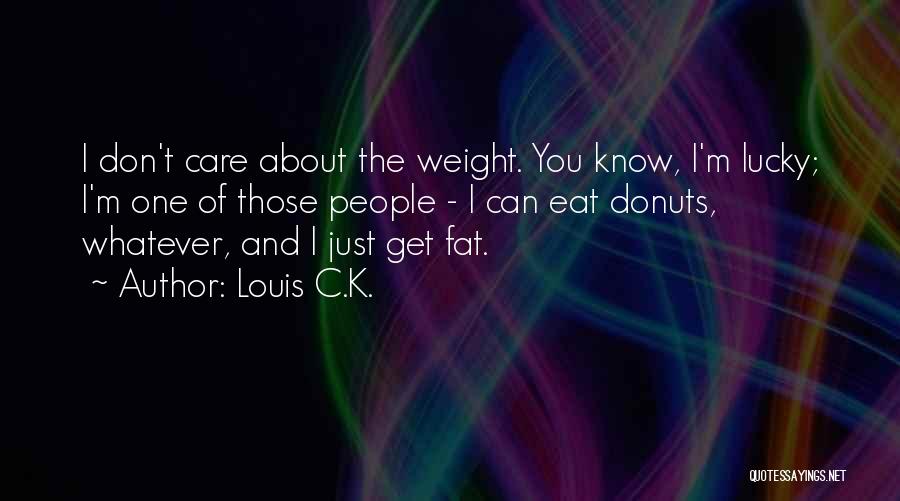 Louis C.K. Quotes: I Don't Care About The Weight. You Know, I'm Lucky; I'm One Of Those People - I Can Eat Donuts,