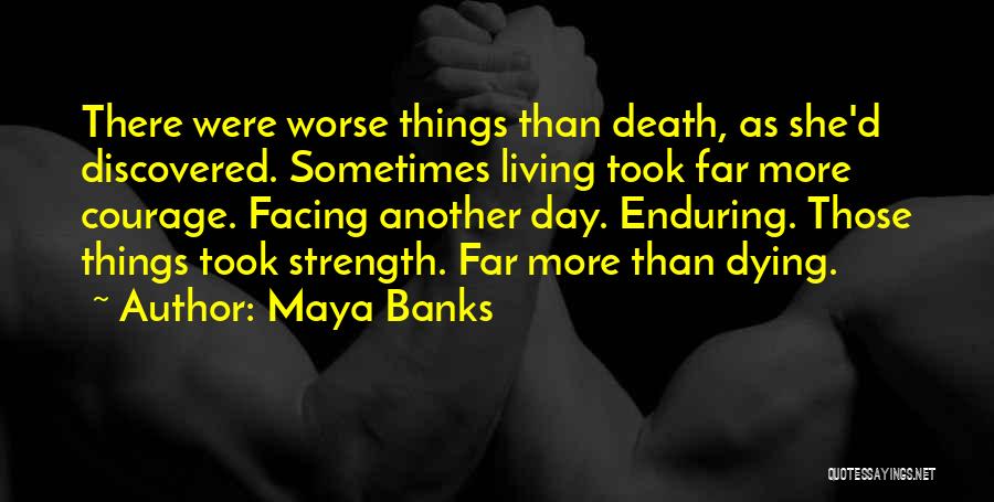 Maya Banks Quotes: There Were Worse Things Than Death, As She'd Discovered. Sometimes Living Took Far More Courage. Facing Another Day. Enduring. Those