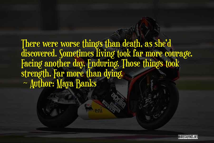 Maya Banks Quotes: There Were Worse Things Than Death, As She'd Discovered. Sometimes Living Took Far More Courage. Facing Another Day. Enduring. Those