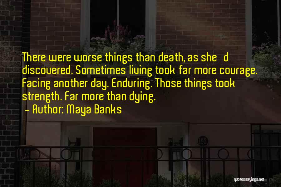 Maya Banks Quotes: There Were Worse Things Than Death, As She'd Discovered. Sometimes Living Took Far More Courage. Facing Another Day. Enduring. Those