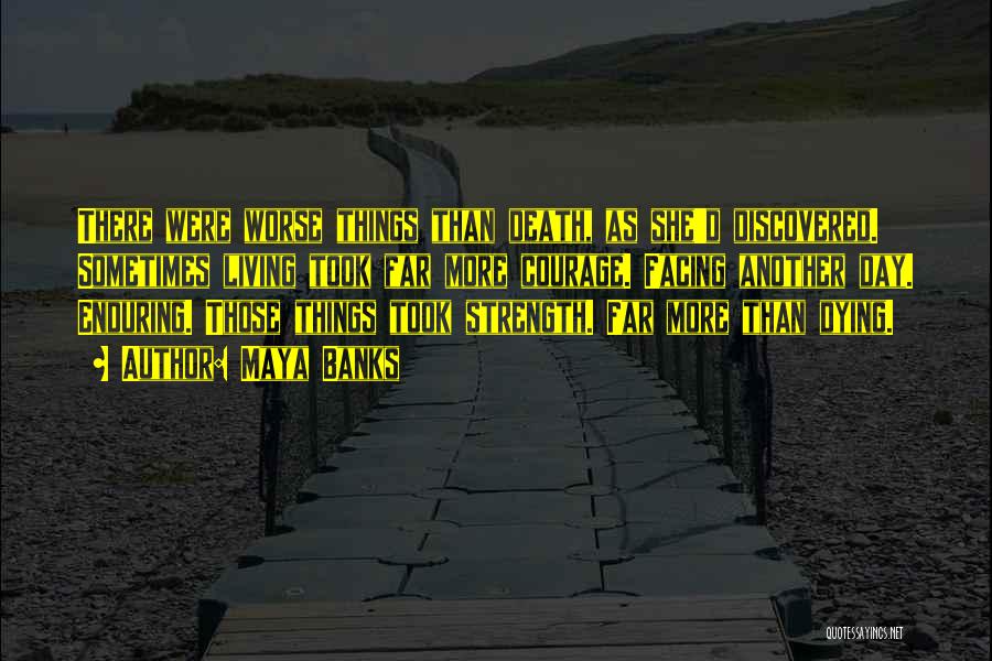 Maya Banks Quotes: There Were Worse Things Than Death, As She'd Discovered. Sometimes Living Took Far More Courage. Facing Another Day. Enduring. Those