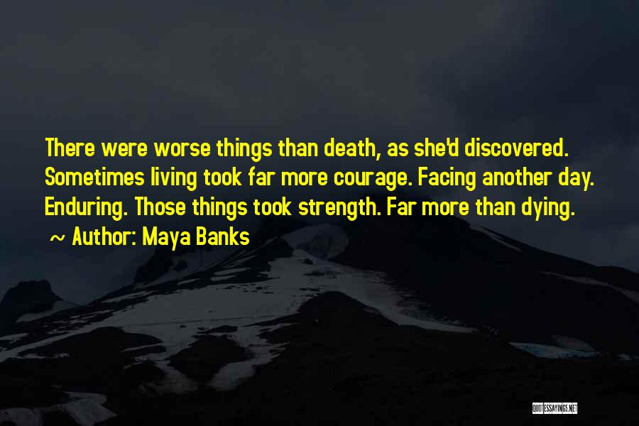 Maya Banks Quotes: There Were Worse Things Than Death, As She'd Discovered. Sometimes Living Took Far More Courage. Facing Another Day. Enduring. Those