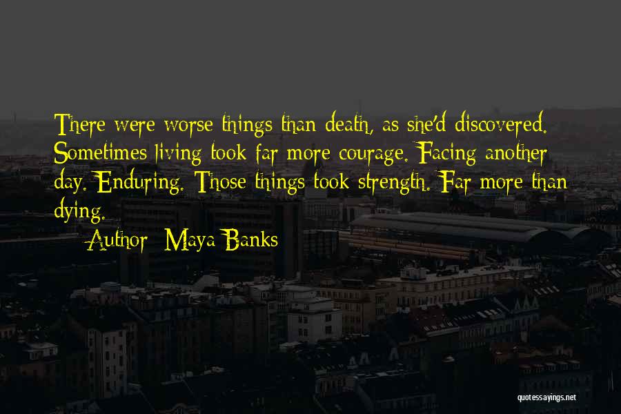 Maya Banks Quotes: There Were Worse Things Than Death, As She'd Discovered. Sometimes Living Took Far More Courage. Facing Another Day. Enduring. Those