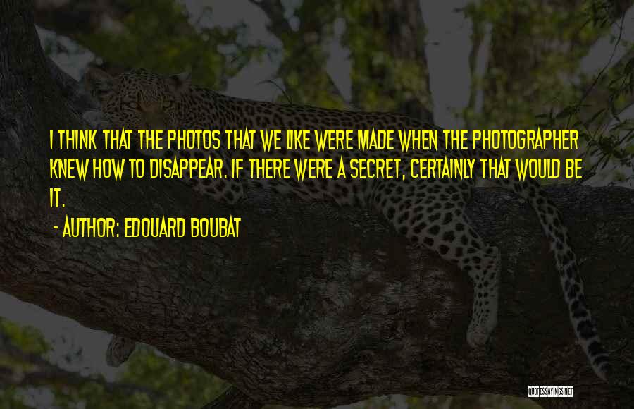 Edouard Boubat Quotes: I Think That The Photos That We Like Were Made When The Photographer Knew How To Disappear. If There Were