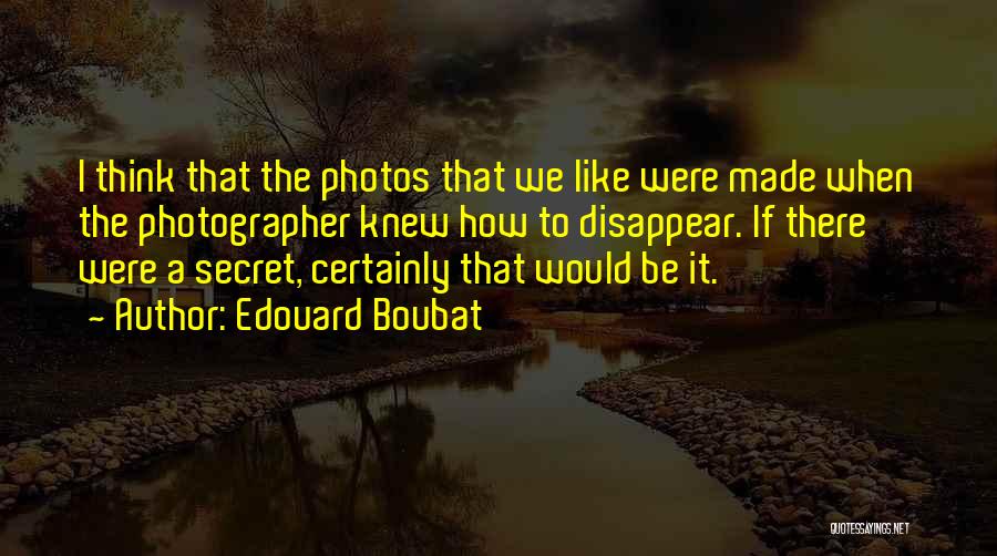 Edouard Boubat Quotes: I Think That The Photos That We Like Were Made When The Photographer Knew How To Disappear. If There Were