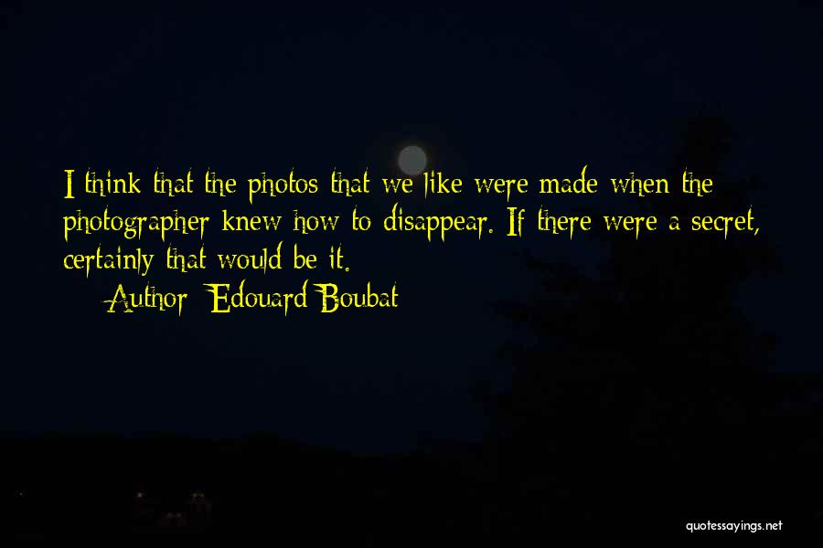 Edouard Boubat Quotes: I Think That The Photos That We Like Were Made When The Photographer Knew How To Disappear. If There Were