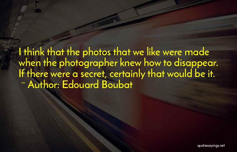 Edouard Boubat Quotes: I Think That The Photos That We Like Were Made When The Photographer Knew How To Disappear. If There Were