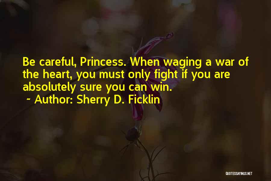 Sherry D. Ficklin Quotes: Be Careful, Princess. When Waging A War Of The Heart, You Must Only Fight If You Are Absolutely Sure You