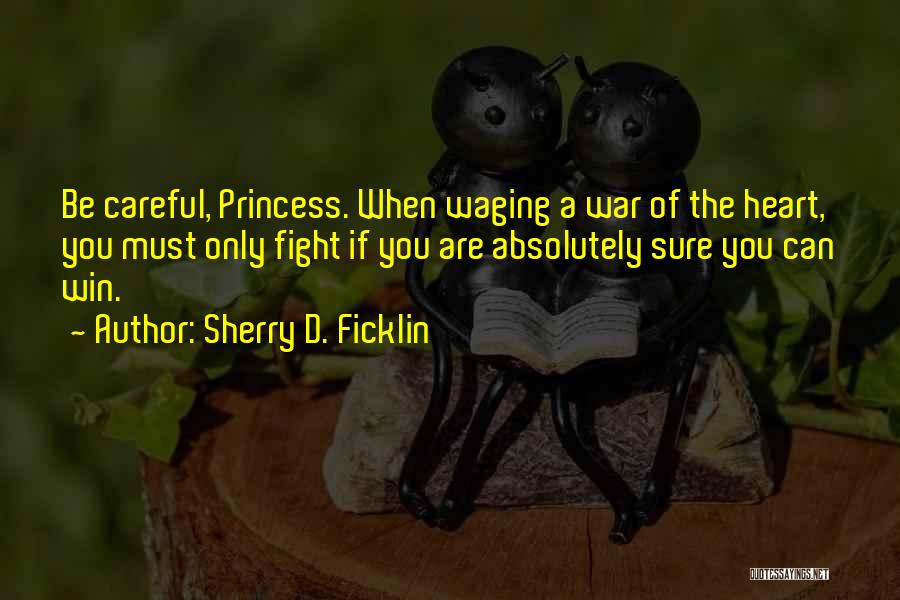 Sherry D. Ficklin Quotes: Be Careful, Princess. When Waging A War Of The Heart, You Must Only Fight If You Are Absolutely Sure You