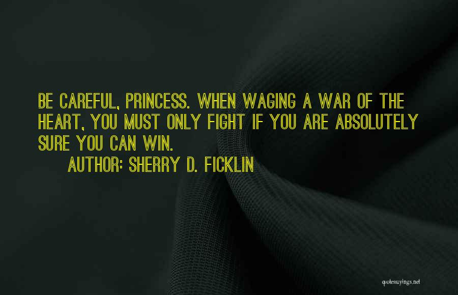 Sherry D. Ficklin Quotes: Be Careful, Princess. When Waging A War Of The Heart, You Must Only Fight If You Are Absolutely Sure You