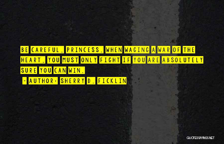 Sherry D. Ficklin Quotes: Be Careful, Princess. When Waging A War Of The Heart, You Must Only Fight If You Are Absolutely Sure You