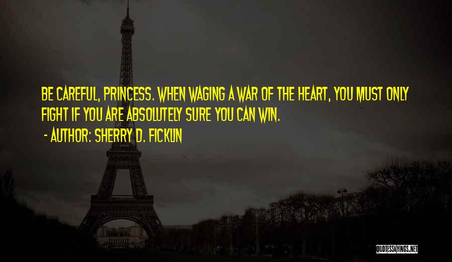 Sherry D. Ficklin Quotes: Be Careful, Princess. When Waging A War Of The Heart, You Must Only Fight If You Are Absolutely Sure You