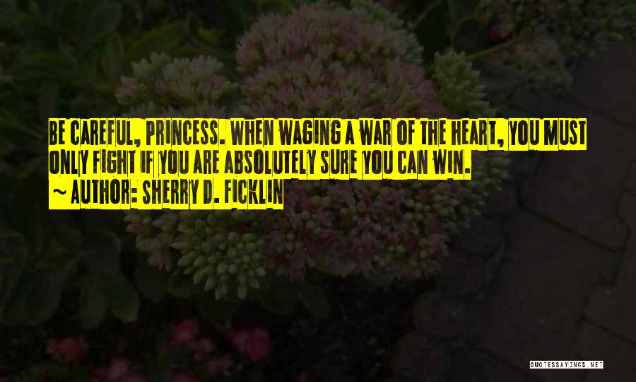 Sherry D. Ficklin Quotes: Be Careful, Princess. When Waging A War Of The Heart, You Must Only Fight If You Are Absolutely Sure You