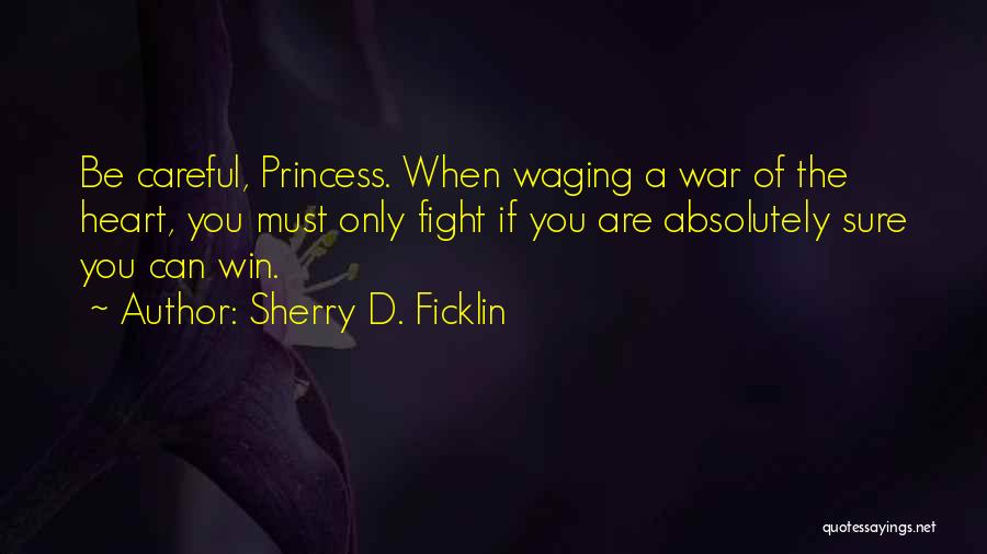 Sherry D. Ficklin Quotes: Be Careful, Princess. When Waging A War Of The Heart, You Must Only Fight If You Are Absolutely Sure You