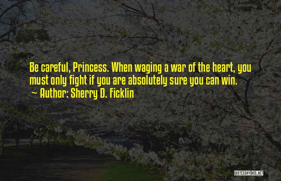 Sherry D. Ficklin Quotes: Be Careful, Princess. When Waging A War Of The Heart, You Must Only Fight If You Are Absolutely Sure You