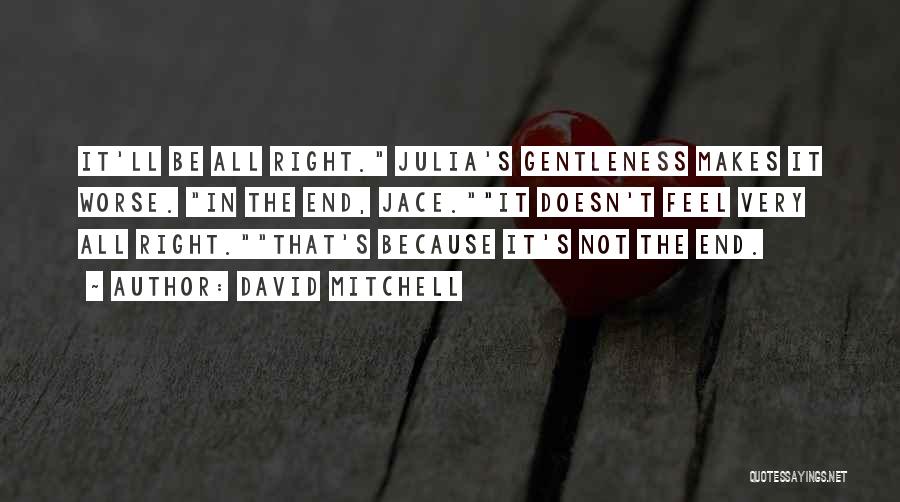 David Mitchell Quotes: It'll Be All Right. Julia's Gentleness Makes It Worse. In The End, Jace.it Doesn't Feel Very All Right.that's Because It's