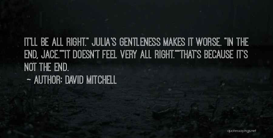 David Mitchell Quotes: It'll Be All Right. Julia's Gentleness Makes It Worse. In The End, Jace.it Doesn't Feel Very All Right.that's Because It's