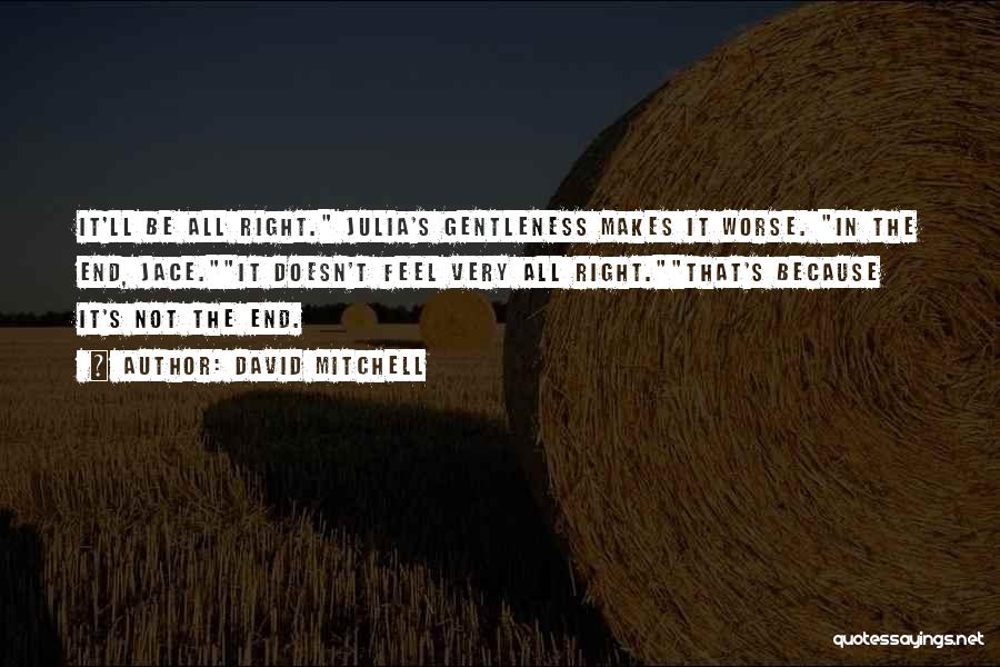 David Mitchell Quotes: It'll Be All Right. Julia's Gentleness Makes It Worse. In The End, Jace.it Doesn't Feel Very All Right.that's Because It's