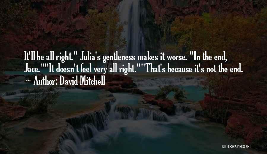 David Mitchell Quotes: It'll Be All Right. Julia's Gentleness Makes It Worse. In The End, Jace.it Doesn't Feel Very All Right.that's Because It's